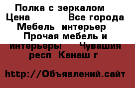 Полка с зеркалом. › Цена ­ 1 700 - Все города Мебель, интерьер » Прочая мебель и интерьеры   . Чувашия респ.,Канаш г.